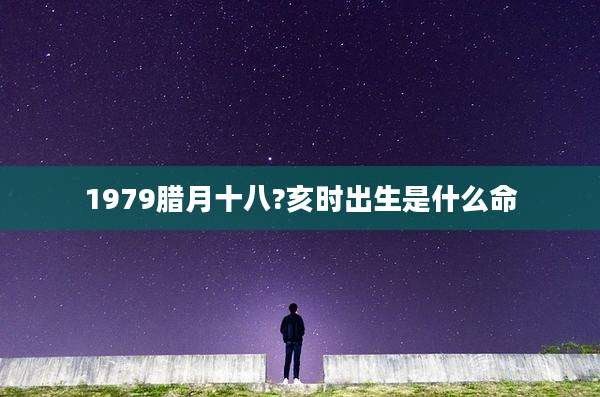 1979腊月十八?亥时出生是什么命