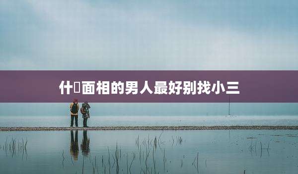 什麼面相的男人最好别找小三