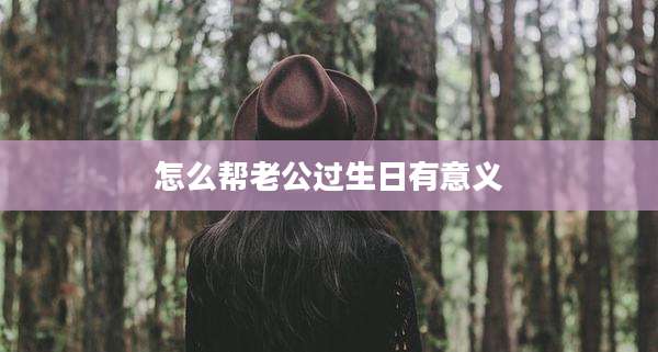 怎么帮老公过生日有意义
