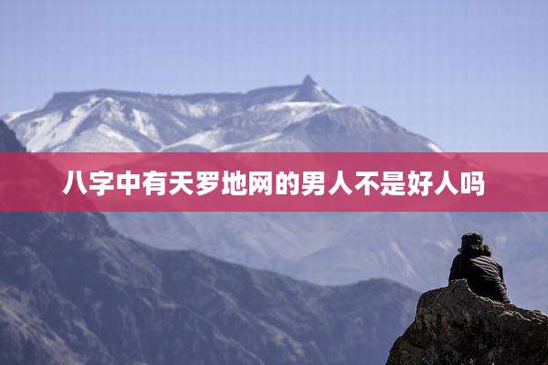 八字中有天罗地网的男人不是好人吗