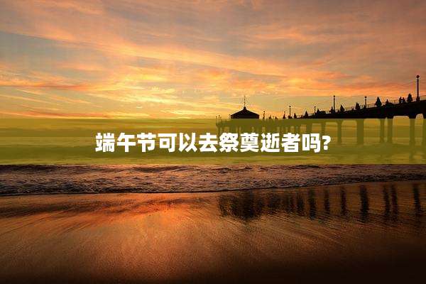 端午节可以去祭奠逝者吗?