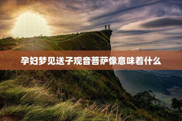 孕妇梦见送子观音菩萨像意味着什么