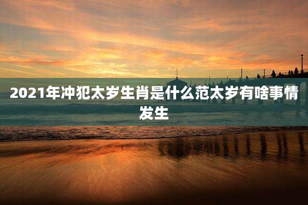2021年冲犯太岁生肖是什么范太岁有啥事情发生