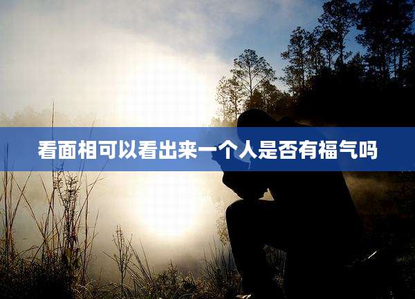 看面相可以看出来一个人是否有福气吗
