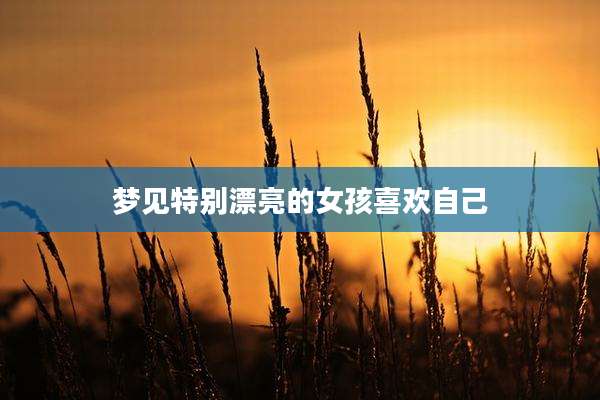 梦见特别漂亮的女孩喜欢自己