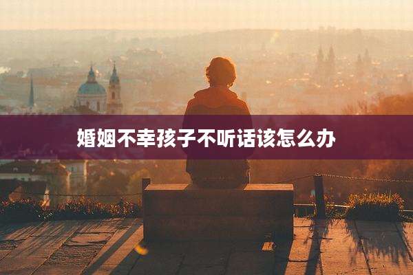 婚姻不幸孩子不听话该怎么办