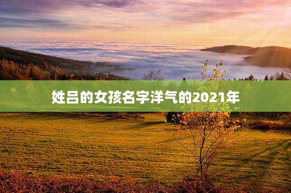 姓吕的女孩名字洋气的2021年