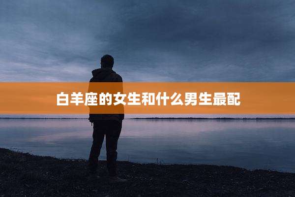 白羊座的女生和什么男生最配