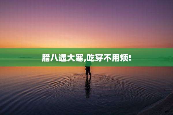 腊八遇大寒,吃穿不用烦!
