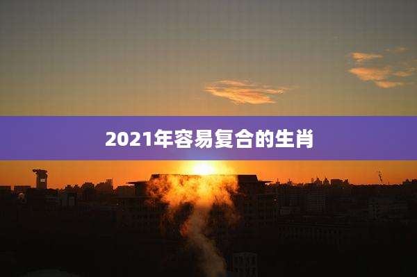 2021年容易复合的生肖