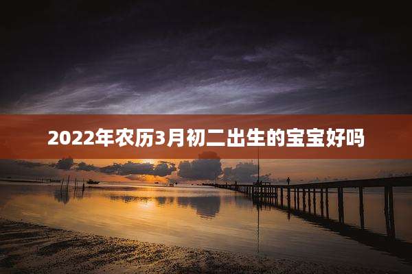 2022年农历3月初二出生的宝宝好吗