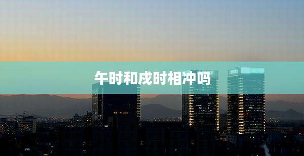 午时和戍时相冲吗