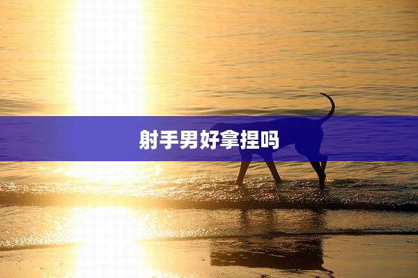 射手男好拿捏吗
