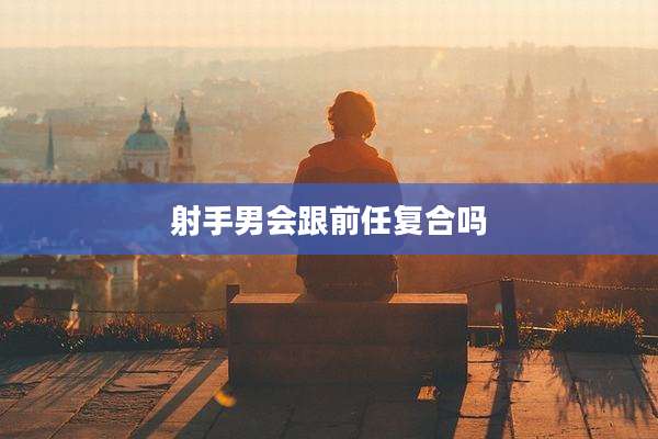 射手男会跟前任复合吗
