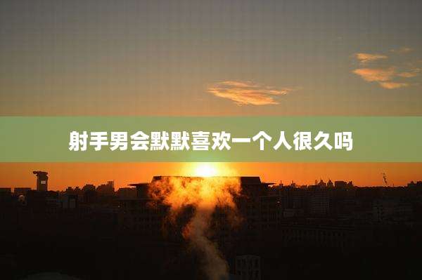 射手男会默默喜欢一个人很久吗
