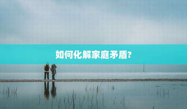 如何化解家庭矛盾?