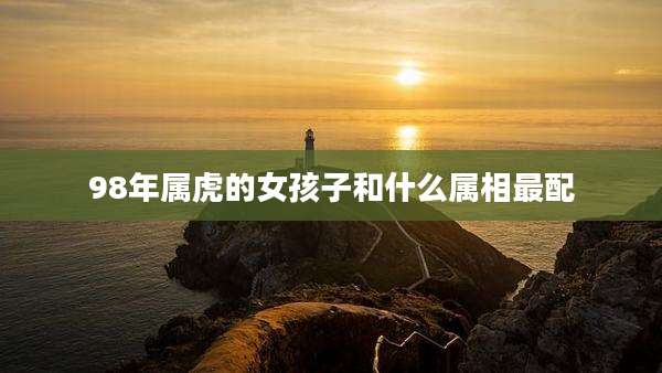 98年属虎的女孩子和什么属相最配