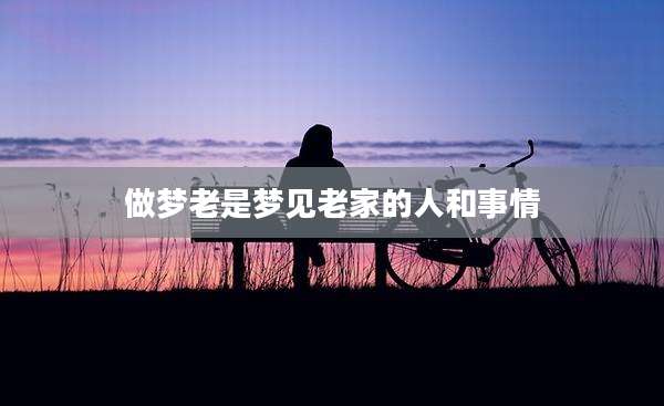 做梦老是梦见老家的人和事情