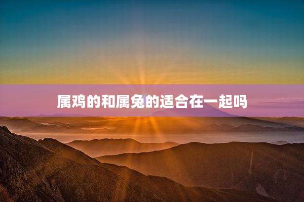 属鸡的和属兔的适合在一起吗