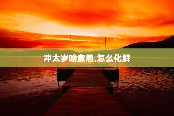 冲太岁啥意思,怎么化解