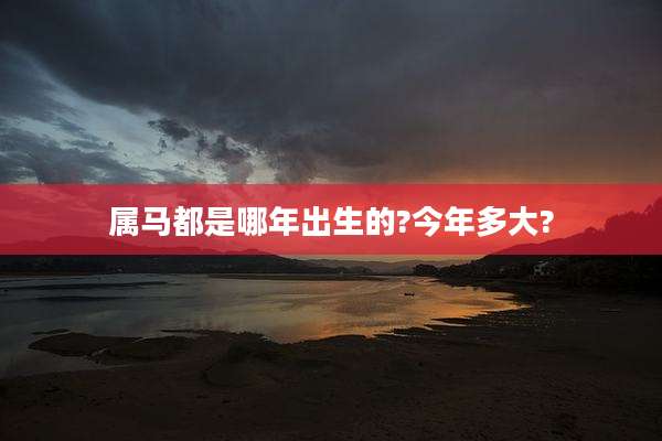 属马都是哪年出生的?今年多大?