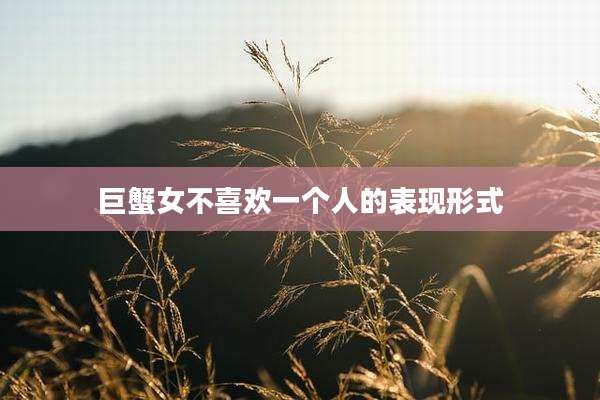 巨蟹女不喜欢一个人的表现形式