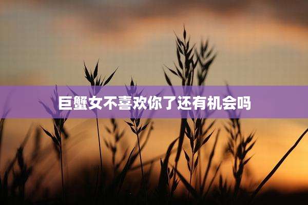 巨蟹女不喜欢你了还有机会吗