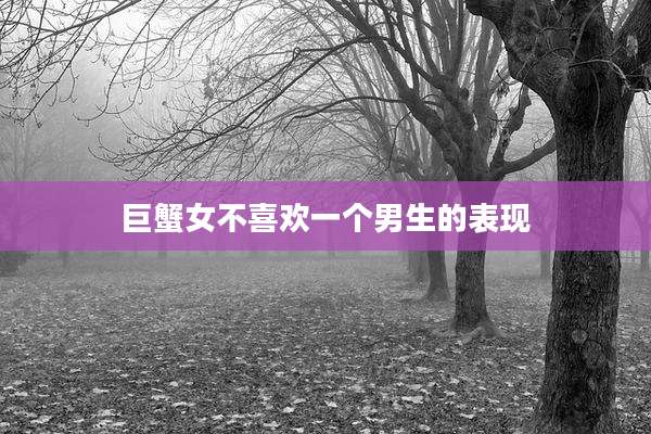 巨蟹女不喜欢一个男生的表现