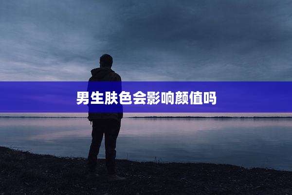 男生肤色会影响颜值吗