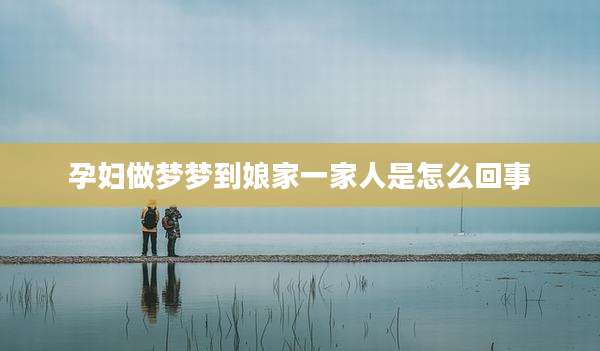 孕妇做梦梦到娘家一家人是怎么回事