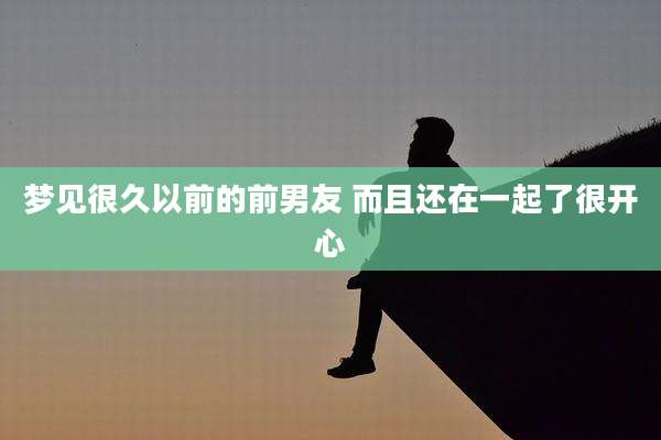 梦见很久以前的前男友 而且还在一起了很开心
