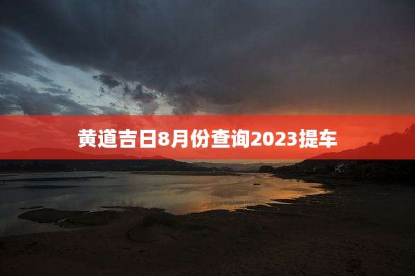 黄道吉日8月份查询2023提车