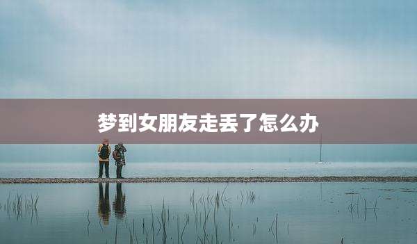 梦到女朋友走丢了怎么办