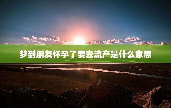 梦到朋友怀孕了要去流产是什么意思