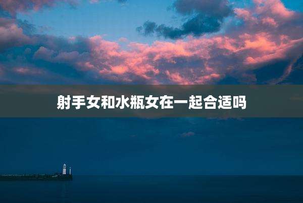 射手女和水瓶女在一起合适吗