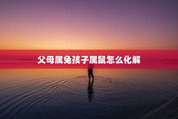 父母属兔孩子属鼠怎么化解