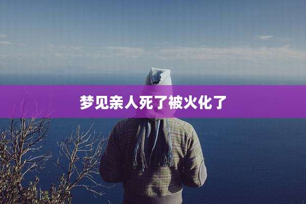梦见亲人死了被火化了