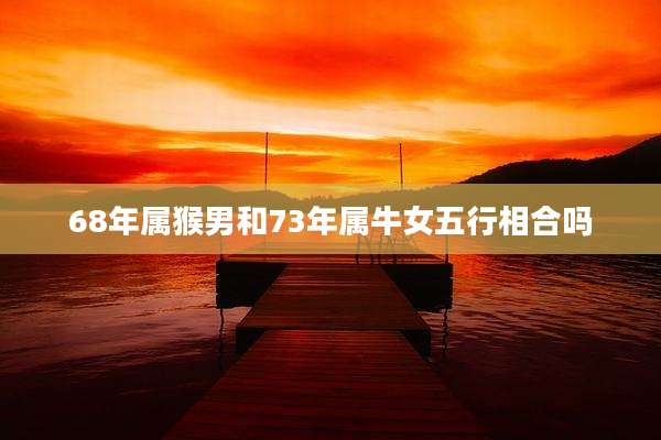 68年属猴男和73年属牛女五行相合吗