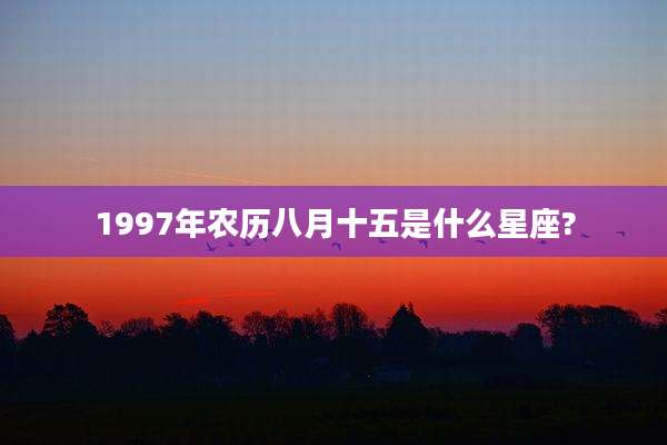 1997年农历八月十五是什么星座?