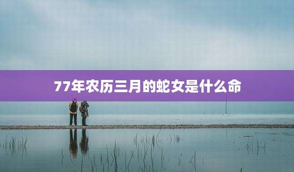 77年农历三月的蛇女是什么命