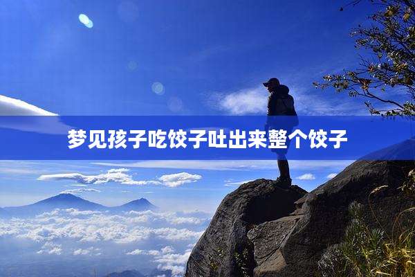 梦见孩子吃饺子吐出来整个饺子