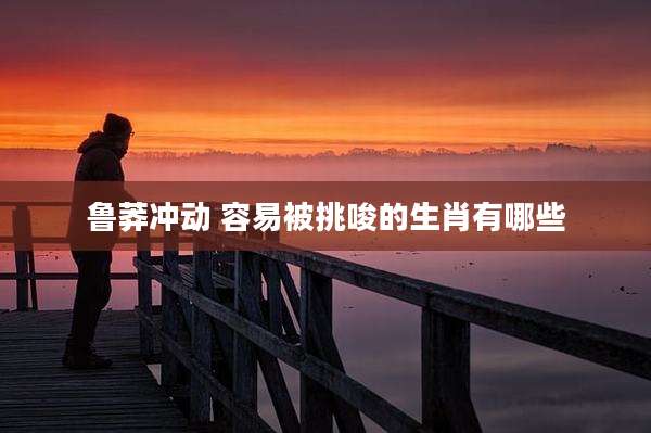 鲁莽冲动 容易被挑唆的生肖有哪些