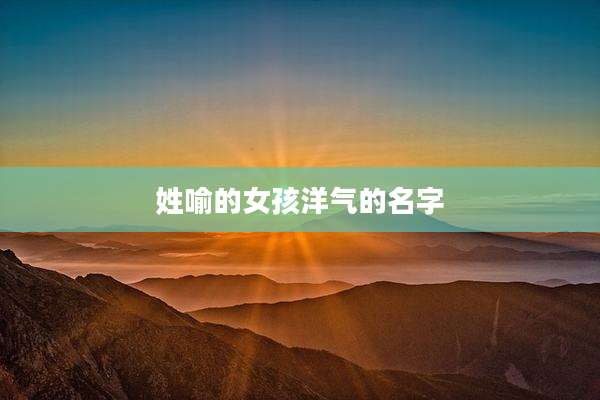 姓喻的女孩洋气的名字