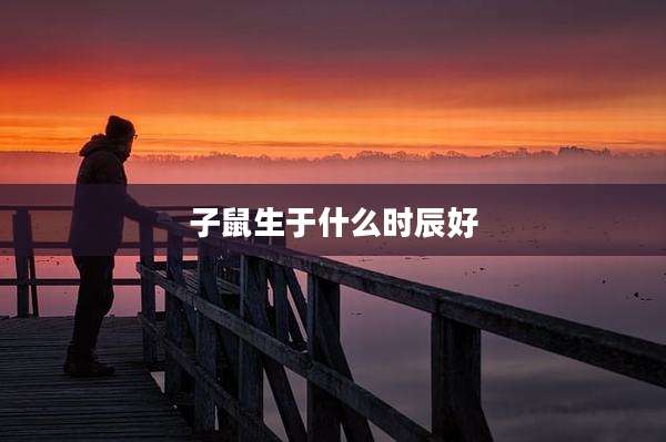 子鼠生于什么时辰好