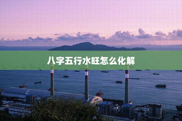 八字五行水旺怎么化解