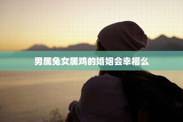 男属兔女属鸡的婚姻会幸福么