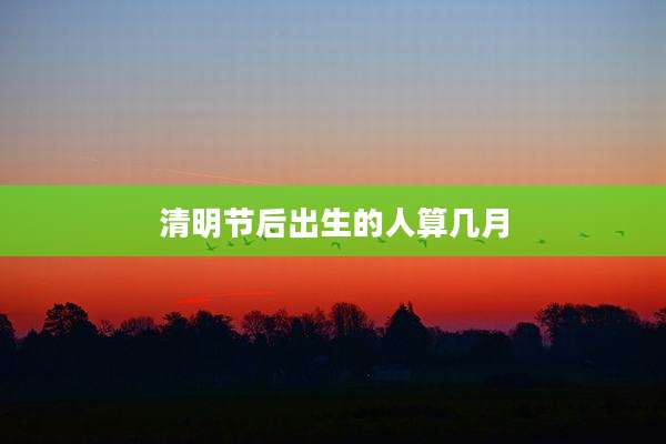 清明节后出生的人算几月