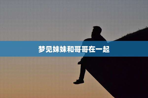 梦见妹妹和哥哥在一起