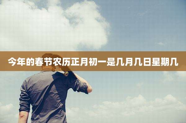 今年的春节农历正月初一是几月几日星期几
