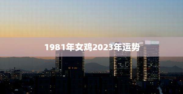 1981年女鸡2023年运势